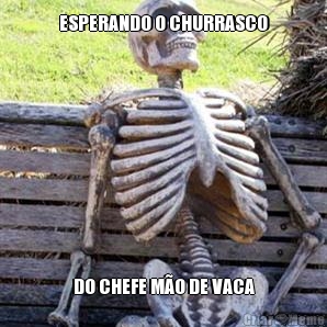 ESPERANDO O CHURRASCO DO CHEFE MO DE VACA