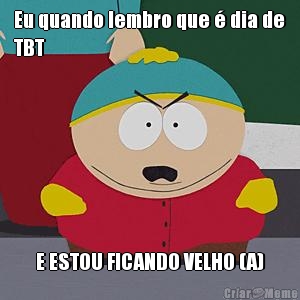 Eu quando lembro que  dia de
TBT E ESTOU FICANDO VELHO (A)