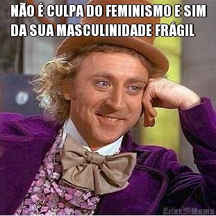 NO  CULPA DO FEMINISMO E SIM
DA SUA MASCULINIDADE FRGIL 