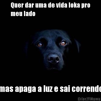 Quer dar uma de vida loka pro
meu lado mas apaga a luz e sai correndo