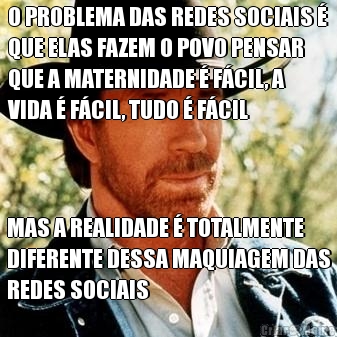 O PROBLEMA DAS REDES SOCIAIS 
QUE ELAS FAZEM O POVO PENSAR
QUE A MATERNIDADE  FCIL, A
VIDA  FCIL, TUDO  FCIL MAS A REALIDADE  TOTALMENTE
DIFERENTE DESSA MAQUIAGEM DAS
REDES SOCIAIS