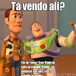 T vendo ali?
 Fim de Frias! Bem Vindo de
volta ao trabalho Vitinho,
sentimos sua falta, mas o
trabalho te espera