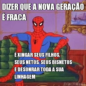 DIZER QUE A NOVA GERAO
 FRACA  XINGAR SEUS FILHOS,
SEUS NETOS, SEUS BISNETOS
E DESONRAR TODA A SUA
LINHAGEM