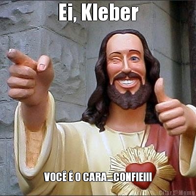 Ei, Kleber VOC  O CARA....CONFIE!!!