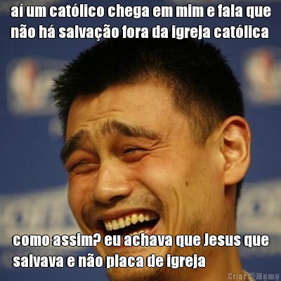 a um catlico chega em mim e fala que
no h salvao fora da igreja catlica como assim? eu achava que Jesus que
salvava e no placa de igreja