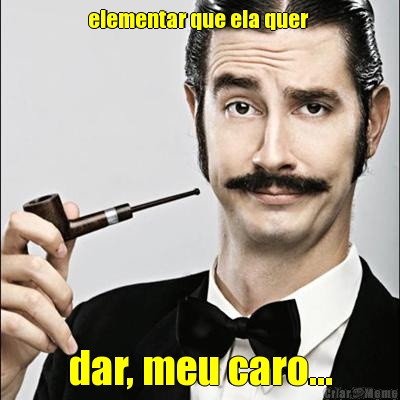 elementar que ela quer  dar, meu caro...