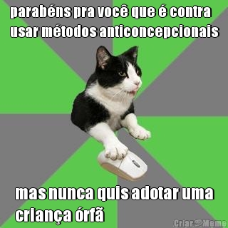 parabns pra voc que  contra
usar mtodos anticoncepcionais mas nunca quis adotar uma
criana rf