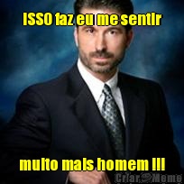 iSSO faz eu me sentir muito mais homem !!!