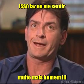 iSSO faz eu me sentir muito mais homem !!!