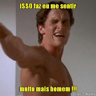 iSSO faz eu me sentir muito mais homem !!!