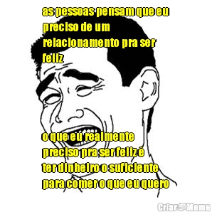 as pessoas pensam que eu
preciso de um
relacionamento pra ser
feliz o que eu realmente
preciso pra ser feliz 
ter dinheiro o suficiente
para comer o que eu quero