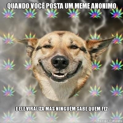 QUANDO VOC POSTA UM MEME ANONIMO E ELE VIRALIZA MAS NINGUM SABE QUEM FEZ