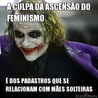 A CULPA DA ASCENSO DO
FEMINISMO  DOS PADASTROS QUE SE
RELACIONAM COM MES SOLTEIRAS