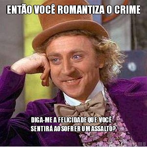 ENTO VOC ROMANTIZA O CRIME DIGA-ME A FELICIDADE QUE  VOC
SENTIR AO SOFRER UM ASSALTO?