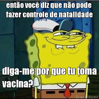 ento voc diz que no pode
fazer controle de natalidade diga-me por que tu toma
vacina?