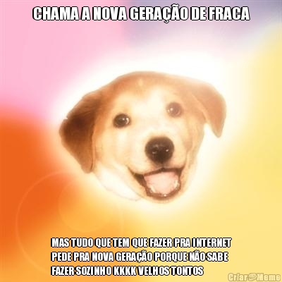 CHAMA A NOVA GERAO DE FRACA MAS TUDO QUE TEM QUE FAZER PRA INTERNET
PEDE PRA NOVA GERAO PORQUE NO SABE
FAZER SOZINHO KKKK VELHOS TONTOS