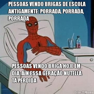 PESSOAS VENDO BRIGAS DE ESCOLA
ANTIGAMENTE: PORRADA, PORRADA,
PORRADA PESSOAS VENDO BRIGA HOJE EM
DIA: AIN ESSA GERAO NUTELLA
T PERDIDA