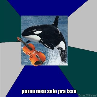   parou meu solo pra isso