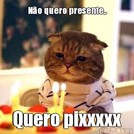 No quero presente.. Quero pixxxxx