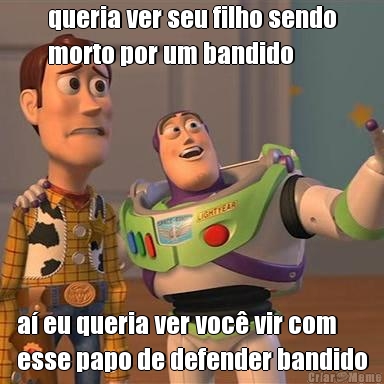 queria ver seu filho sendo
morto por um bandido a eu queria ver voc vir com
esse papo de defender bandido