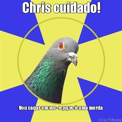 Chris cuidado! Vou cagar em voc~e pq vc  uma merda
