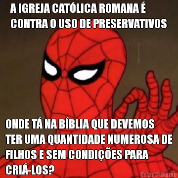 A IGREJA CATLICA ROMANA 
CONTRA O USO DE PRESERVATIVOS ONDE T NA BBLIA QUE DEVEMOS
TER UMA QUANTIDADE NUMEROSA DE
FILHOS E SEM CONDIES PARA
CRI-LOS?