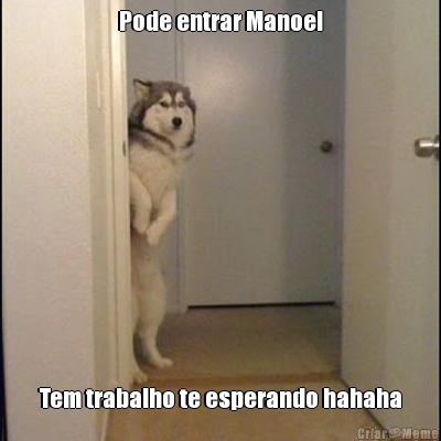 Pode entrar Manoel Tem trabalho te esperando hahaha