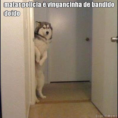 matar policia  vingancinha de bandido
dodo 