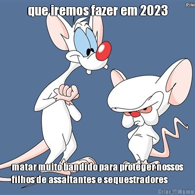 que iremos fazer em 2023 matar muito bandido para proteger nossos
filhos de assaltantes e sequestradores