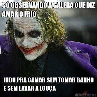 S OBSERVANDO A GALERA QUE DIZ
AMAR O FRIO INDO PRA CAMAR SEM TOMAR BANHO
E SEM LAVAR A LOUA