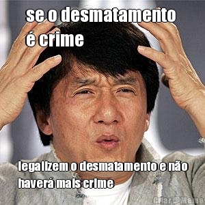 se o desmatamento 
 crime legalizem o desmatamento e no
haver mais crime