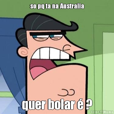 so pq ta na Australia quer bolar  ?