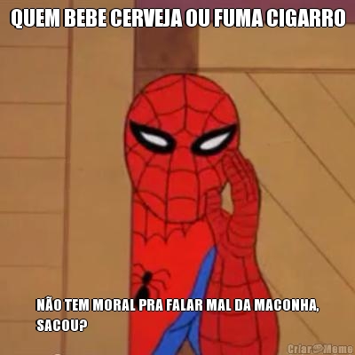 QUEM BEBE CERVEJA OU FUMA CIGARRO NO TEM MORAL PRA FALAR MAL DA MACONHA,
SACOU?