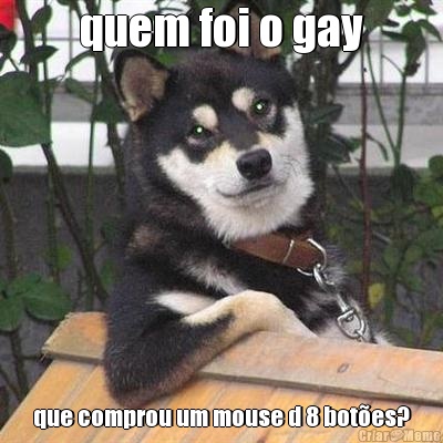 quem foi o gay que comprou um mouse d 8 botes?