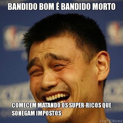 BANDIDO BOM  BANDIDO MORTO COMECEM MATANDO OS SUPER-RICOS QUE
SONEGAM IMPOSTOS