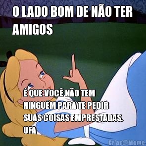 O LADO BOM DE NO TER
AMIGOS  QUE VOC NO TEM
NINGUM PARA TE PEDIR
SUAS COISAS EMPRESTADAS.
UFA