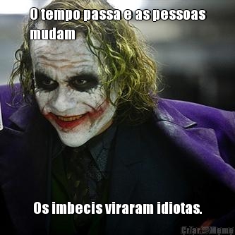 O tempo passa e as pessoas
mudam Os imbecis viraram idiotas.