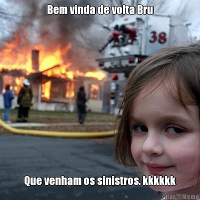 Bem vinda de volta Bru Que venham os sinistros. kkkkkk