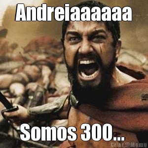 Andreiaaaaaa Somos 300... 