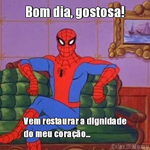 Bom dia, gostosa! Vem restaurar a dignidade
do meu corao...