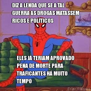 DIZ A LENDA QUE SE A TAL
GUERRA AS DROGAS MATASSEM
RICOS E POLTICOS ELES J TERIAM APROVADO
PENA DE MORTE PARA
TRAFICANTES H MUITO
TEMPO