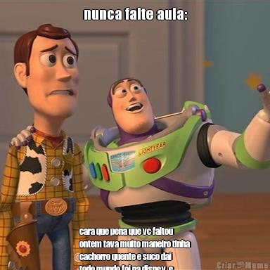 nunca falte aula: cara que pena que vc faltou
ontem tava muito maneiro tinha
cachorro quente e suco dai
todo mundo foi na disney  e
depois o neymar eu tirei foto 
com ele.....
