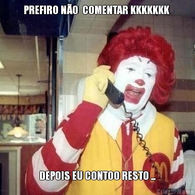 PREFIRO NO  COMENTAR KKKKKKK  DEPOIS EU CONTOO RESTO ...