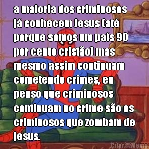 a maioria dos criminosos
j conhecem Jesus (at
porque somos um pas 90
por cento cristo) mas
mesmo assim continuam
cometendo crimes, eu
penso que criminosos
continuam no crime so os
criminosos que zombam de
jesus. 