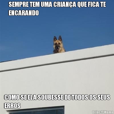 SEMPRE TEM UMA CRIANA QUE FICA TE
ENCARANDO COMO SE ELA SOUBESSE DE TODOS OS SEUS
ERROS