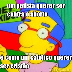 um petista querer ser
contra o aborto  como um catlico querer
ser cristo