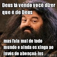 Deus t vendo voc dizer
que  de Deus mas fala mal de todo
mundo e ainda os xinga ao
invs de abeno-los