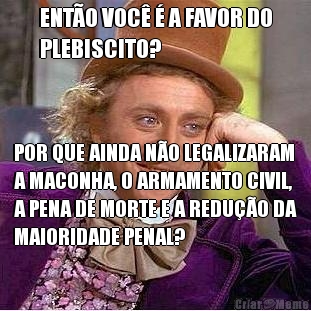 ENTO VOC  A FAVOR DO
PLEBISCITO? POR QUE AINDA NO LEGALIZARAM
A MACONHA, O ARMAMENTO CIVIL,
A PENA DE MORTE E A REDUO DA
MAIORIDADE PENAL?