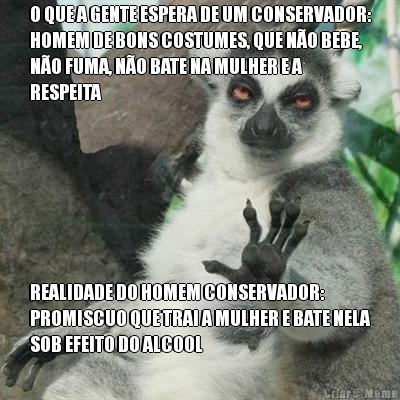 O QUE A GENTE ESPERA DE UM CONSERVADOR:
HOMEM DE BONS COSTUMES, QUE NO BEBE,
NO FUMA, NO BATE NA MULHER E A
RESPEITA REALIDADE DO HOMEM CONSERVADOR:
PROMISCUO QUE TRAI A MULHER E BATE NELA
SOB EFEITO DO ALCOOL