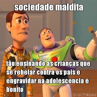 sociedade maldita to ensinando as crianas que
se rebelar contra os pais e
engravidar na adolescencia 
bonito